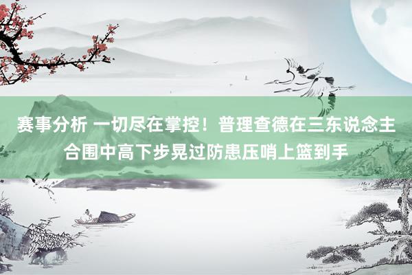 赛事分析 一切尽在掌控！普理查德在三东说念主合围中高下步晃过防患压哨上篮到手