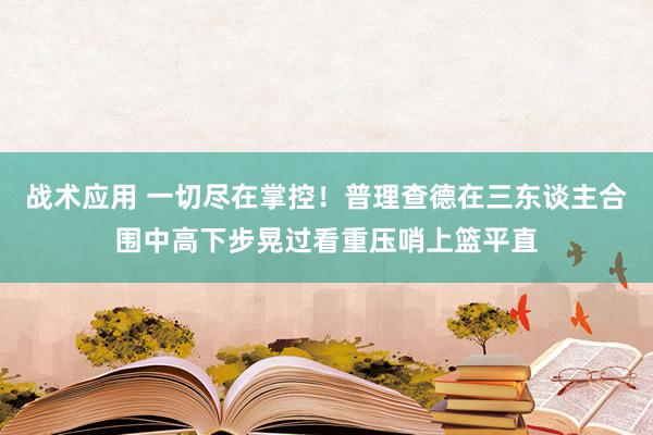 战术应用 一切尽在掌控！普理查德在三东谈主合围中高下步晃过看重压哨上篮平直