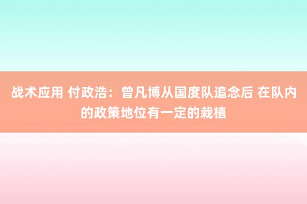 战术应用 付政浩：曾凡博从国度队追念后 在队内的政策地位有一定的栽植