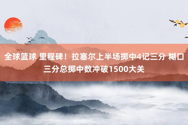 全球篮球 里程碑！拉塞尔上半场掷中4记三分 糊口三分总掷中数冲破1500大关