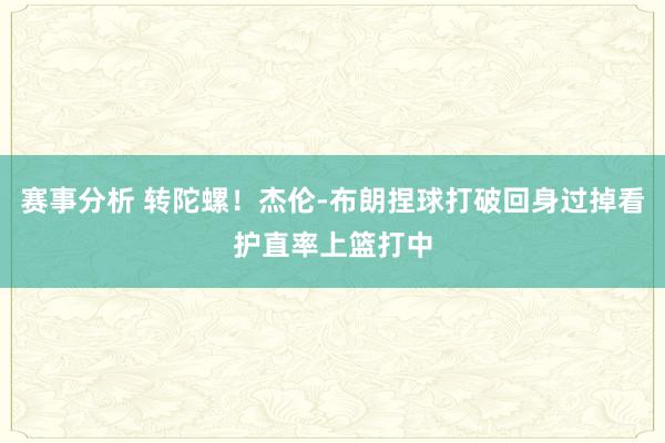 赛事分析 转陀螺！杰伦-布朗捏球打破回身过掉看护直率上篮打中