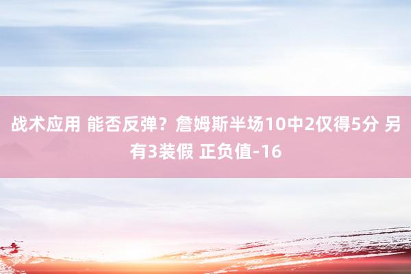 战术应用 能否反弹？詹姆斯半场10中2仅得5分 另有3装假 正负值-16