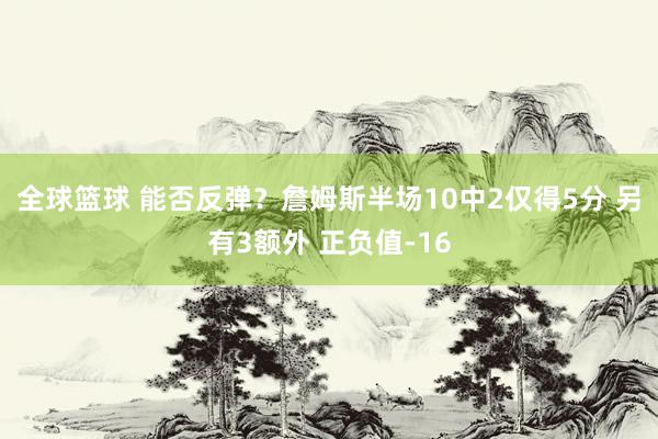 全球篮球 能否反弹？詹姆斯半场10中2仅得5分 另有3额外 正负值-16