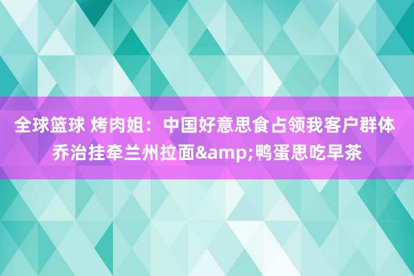 全球篮球 烤肉姐：中国好意思食占领我客户群体 乔治挂牵兰州拉面&鸭蛋思吃早茶