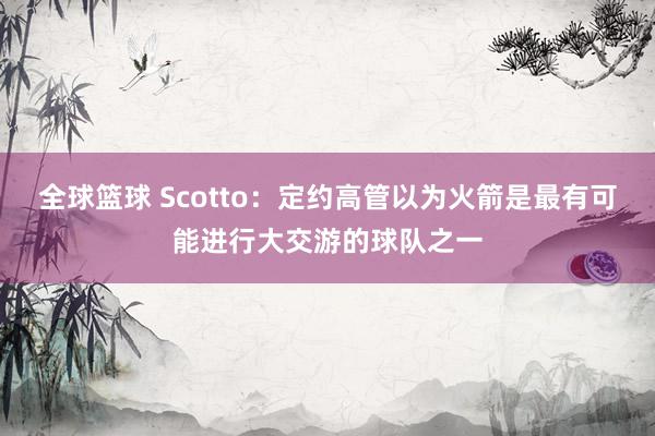 全球篮球 Scotto：定约高管以为火箭是最有可能进行大交游的球队之一