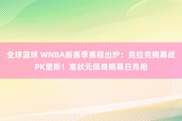 全球篮球 WNBA新赛季赛程出炉：克拉克揭幕战PK里斯！准状元佩奇揭幕日亮相