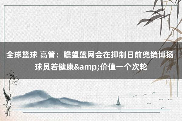 全球篮球 高管：瞻望篮网会在抑制日前兜销博扬 球员若健康&价值一个次轮