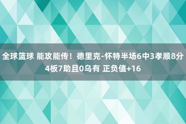 全球篮球 能攻能传！德里克-怀特半场6中3孝顺8分4板7助且0乌有 正负值+16