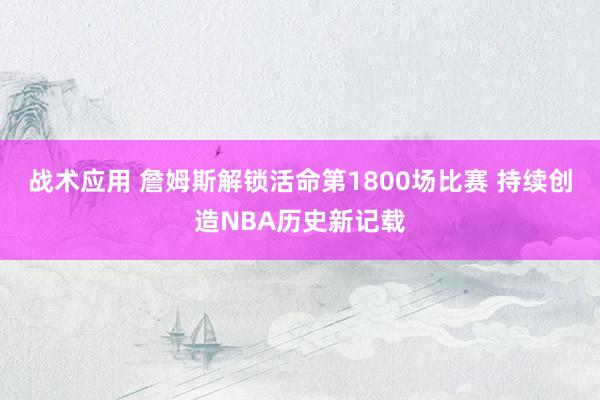 战术应用 詹姆斯解锁活命第1800场比赛 持续创造NBA历史新记载