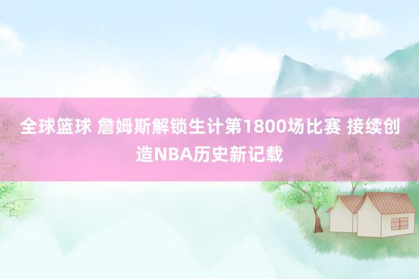 全球篮球 詹姆斯解锁生计第1800场比赛 接续创造NBA历史新记载