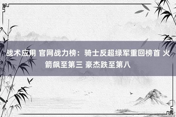 战术应用 官网战力榜：骑士反超绿军重回榜首 火箭飙至第三 豪杰跌至第八