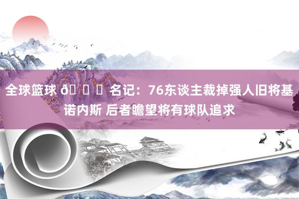 全球篮球 👀名记：76东谈主裁掉强人旧将基诺内斯 后者瞻望将有球队追求