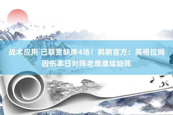 战术应用 已联贯缺席4场！鹈鹕官方：英格拉姆因伤本日对阵老鹰继续缺阵