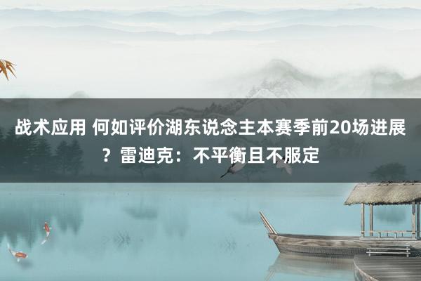 战术应用 何如评价湖东说念主本赛季前20场进展？雷迪克：不平衡且不服定