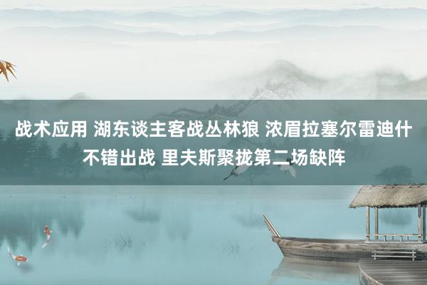 战术应用 湖东谈主客战丛林狼 浓眉拉塞尔雷迪什不错出战 里夫斯聚拢第二场缺阵