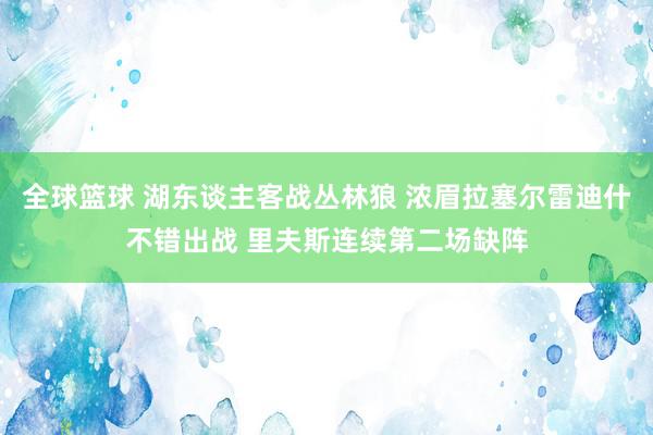 全球篮球 湖东谈主客战丛林狼 浓眉拉塞尔雷迪什不错出战 里夫斯连续第二场缺阵