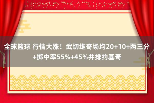 全球篮球 行情大涨！武切维奇场均20+10+两三分+掷中率55%+45%并排约基奇