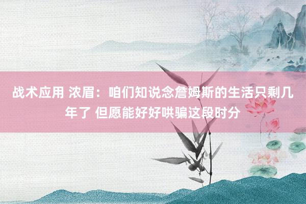 战术应用 浓眉：咱们知说念詹姆斯的生活只剩几年了 但愿能好好哄骗这段时分