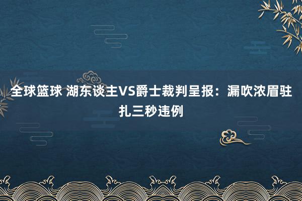 全球篮球 湖东谈主VS爵士裁判呈报：漏吹浓眉驻扎三秒违例