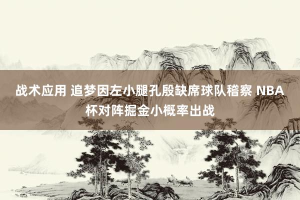 战术应用 追梦因左小腿孔殷缺席球队稽察 NBA杯对阵掘金小概率出战