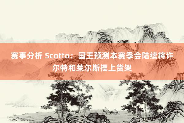 赛事分析 Scotto：国王预测本赛季会陆续将许尔特和莱尔斯摆上货架