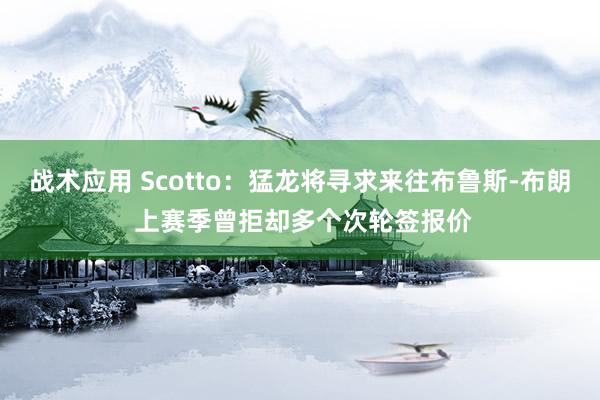 战术应用 Scotto：猛龙将寻求来往布鲁斯-布朗 上赛季曾拒却多个次轮签报价