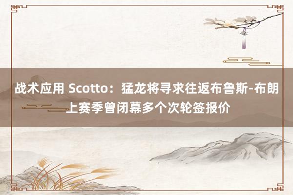 战术应用 Scotto：猛龙将寻求往返布鲁斯-布朗 上赛季曾闭幕多个次轮签报价