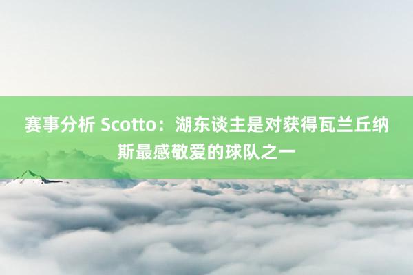 赛事分析 Scotto：湖东谈主是对获得瓦兰丘纳斯最感敬爱的球队之一