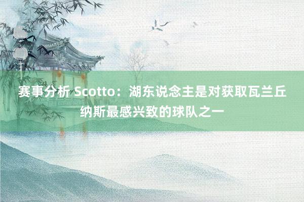 赛事分析 Scotto：湖东说念主是对获取瓦兰丘纳斯最感兴致的球队之一