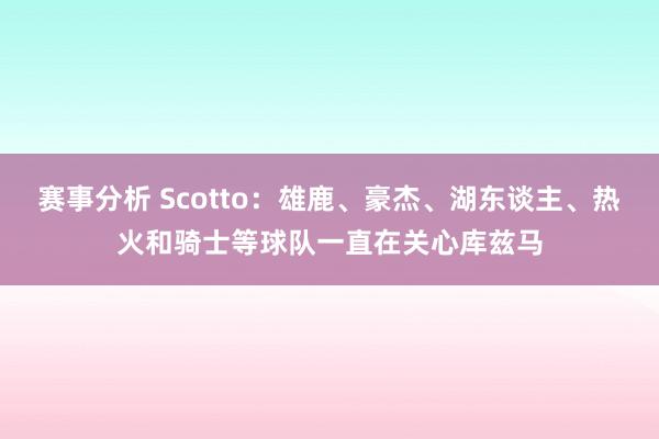 赛事分析 Scotto：雄鹿、豪杰、湖东谈主、热火和骑士等球队一直在关心库兹马