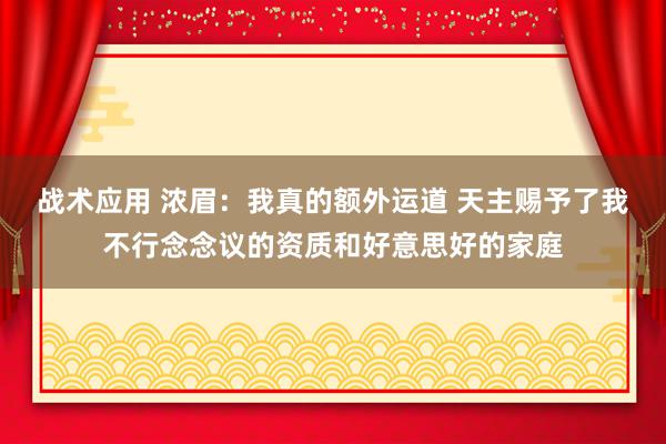 战术应用 浓眉：我真的额外运道 天主赐予了我不行念念议的资质和好意思好的家庭