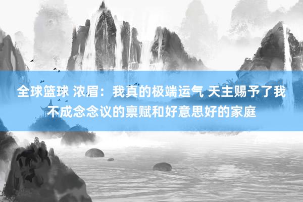 全球篮球 浓眉：我真的极端运气 天主赐予了我不成念念议的禀赋和好意思好的家庭