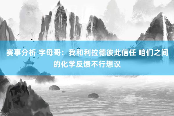 赛事分析 字母哥：我和利拉德彼此信任 咱们之间的化学反馈不行想议