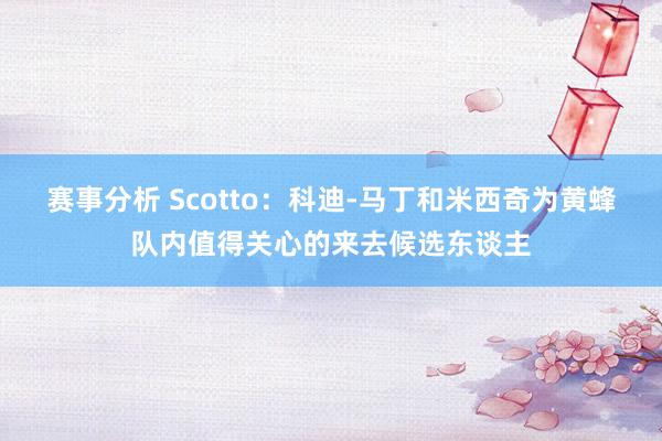 赛事分析 Scotto：科迪-马丁和米西奇为黄蜂队内值得关心的来去候选东谈主