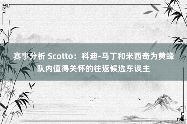 赛事分析 Scotto：科迪-马丁和米西奇为黄蜂队内值得关怀的往返候选东谈主