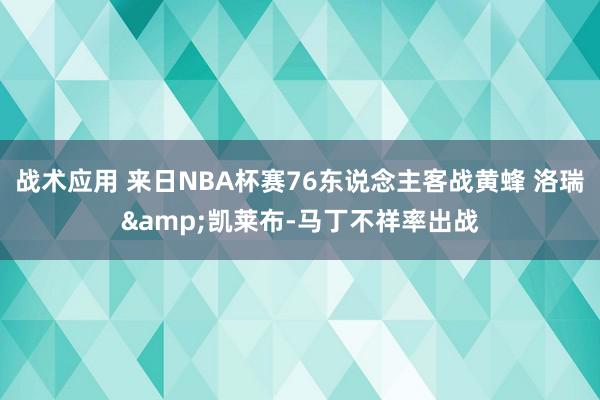 战术应用 来日NBA杯赛76东说念主客战黄蜂 洛瑞&凯莱布-马丁不祥率出战