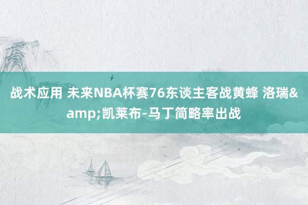 战术应用 未来NBA杯赛76东谈主客战黄蜂 洛瑞&凯莱布-马丁简略率出战