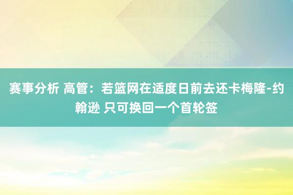 赛事分析 高管：若篮网在适度日前去还卡梅隆-约翰逊 只可换回一个首轮签