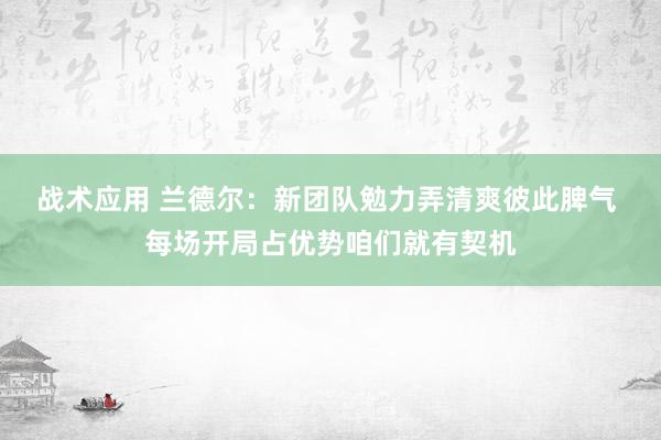 战术应用 兰德尔：新团队勉力弄清爽彼此脾气 每场开局占优势咱们就有契机