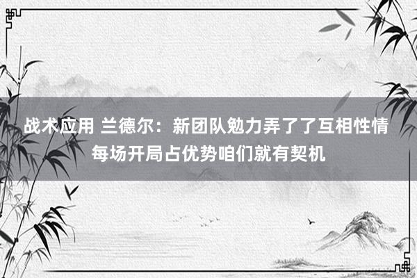 战术应用 兰德尔：新团队勉力弄了了互相性情 每场开局占优势咱们就有契机