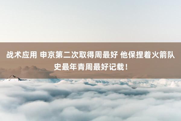 战术应用 申京第二次取得周最好 他保捏着火箭队史最年青周最好记载！