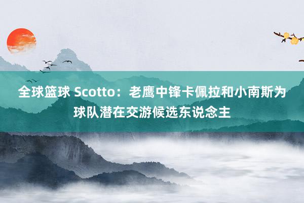 全球篮球 Scotto：老鹰中锋卡佩拉和小南斯为球队潜在交游候选东说念主