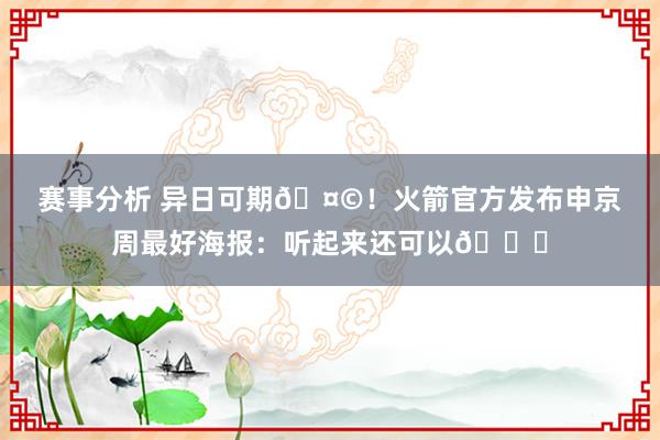 赛事分析 异日可期🤩！火箭官方发布申京周最好海报：听起来还可以😏