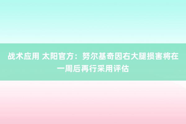 战术应用 太阳官方：努尔基奇因右大腿损害将在一周后再行采用评估